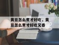 黄豆怎么煮才好吃，黄豆怎么煮才好吃又香