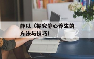 静以（探究静心养生的方法与技巧）