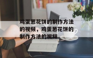 鸡蛋葱花饼的制作方法的视频，鸡蛋葱花饼的制作方法的视频