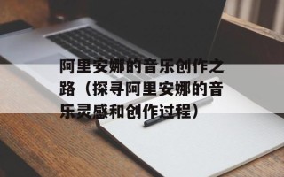 阿里安娜的音乐创作之路（探寻阿里安娜的音乐灵感和创作过程）