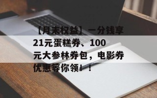 【月末权益】一分钱享21元蛋糕券、100元大参林券包，电影券优惠等你领！！