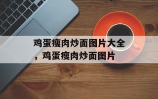 鸡蛋瘦肉炒面图片大全，鸡蛋瘦肉炒面图片