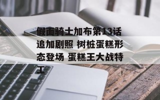 假面骑士加布第13话追加剧照 树桩蛋糕形态登场 蛋糕王大战特工