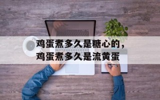 鸡蛋煮多久是糖心的，鸡蛋煮多久是流黄蛋