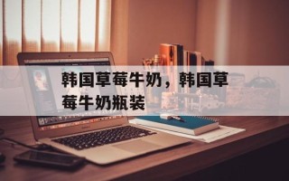 韩国草莓牛奶，韩国草莓牛奶瓶装