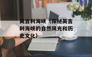 英吉利海峡（探秘英吉利海峡的自然风光和历史文化）