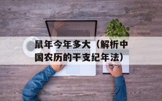 鼠年今年多大（解析中国农历的干支纪年法）