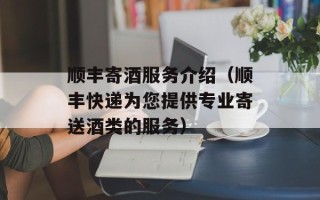 顺丰寄酒服务介绍（顺丰快递为您提供专业寄送酒类的服务）