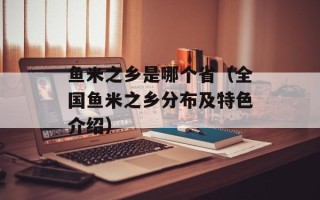 鱼米之乡是哪个省（全国鱼米之乡分布及特色介绍）