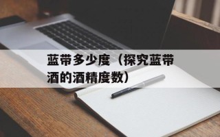 蓝带多少度（探究蓝带酒的酒精度数）