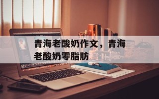 青海老酸奶作文，青海老酸奶零脂肪