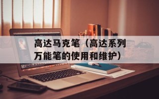 高达马克笔（高达系列万能笔的使用和维护）