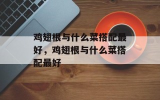 鸡翅根与什么菜搭配最好，鸡翅根与什么菜搭配最好