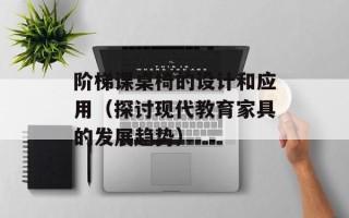 阶梯课桌椅的设计和应用（探讨现代教育家具的发展趋势）