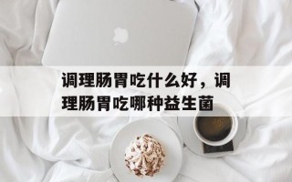 调理肠胃吃什么好，调理肠胃吃哪种益生菌