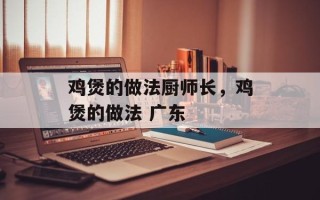 鸡煲的做法厨师长，鸡煲的做法 广东