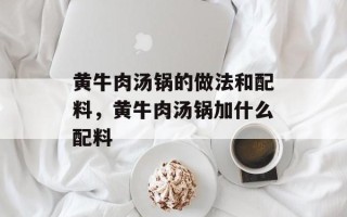 黄牛肉汤锅的做法和配料，黄牛肉汤锅加什么配料