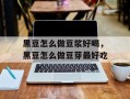 黑豆怎么做豆浆好喝，黑豆怎么做豆芽最好吃