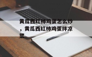 黄瓜西红柿鸡蛋怎么炒，黄瓜西红柿鸡蛋拌凉菜