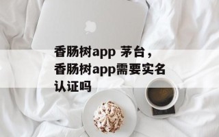 香肠树app 茅台，香肠树app需要实名认证吗