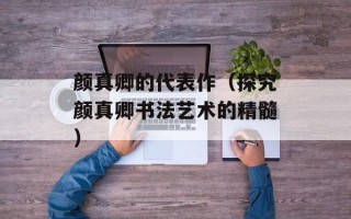颜真卿的代表作（探究颜真卿书法艺术的精髓）