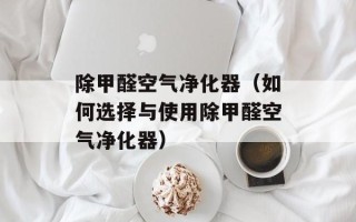 除甲醛空气净化器（如何选择与使用除甲醛空气净化器）