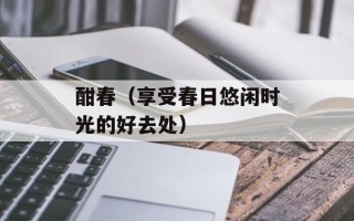 酣春（享受春日悠闲时光的好去处）
