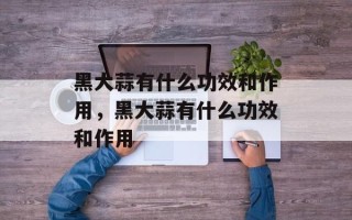 黑大蒜有什么功效和作用，黑大蒜有什么功效和作用