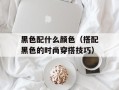 黑色配什么颜色（搭配黑色的时尚穿搭技巧）
