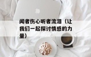 闻者伤心听者流泪（让我们一起探讨情感的力量）