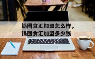 锅圈食汇加盟怎么样，锅圈食汇加盟多少钱