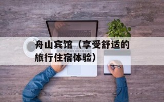 舟山宾馆（享受舒适的旅行住宿体验）