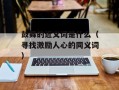 鼓舞的近义词是什么（寻找激励人心的同义词）