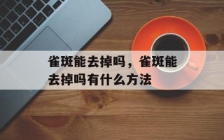雀斑能去掉吗，雀斑能去掉吗有什么方法