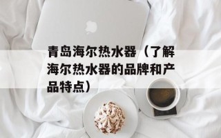 青岛海尔热水器（了解海尔热水器的品牌和产品特点）
