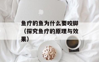 鱼疗的鱼为什么要咬脚（探究鱼疗的原理与效果）