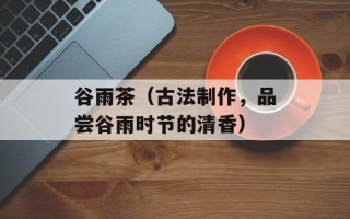 谷雨茶（古法制作，品尝谷雨时节的清香）