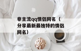 非主流qq情侣网名（分享最新最独特的情侣网名）