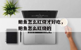 鲍鱼怎么红烧才好吃，鲍鱼怎么红烧的
