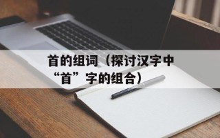 首的组词（探讨汉字中“首”字的组合）