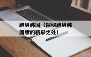 跑男韩国（探秘跑男韩国版的精彩之处）