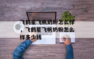 飞鹤星飞帆奶粉怎么样，飞鹤星飞帆奶粉怎么样多少钱
