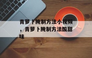 青萝卜腌制方法小视频，青萝卜腌制方法酸甜味