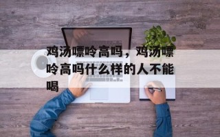 鸡汤嘌呤高吗，鸡汤嘌呤高吗什么样的人不能喝