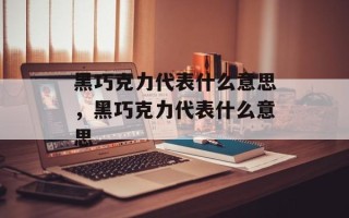 黑巧克力代表什么意思，黑巧克力代表什么意思
