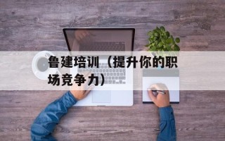 鲁建培训（提升你的职场竞争力）