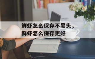 鲜虾怎么保存不黑头，鲜虾怎么保存更好