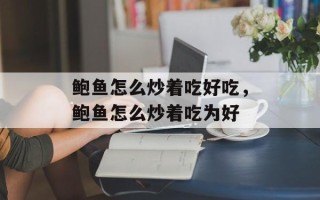 鲍鱼怎么炒着吃好吃，鲍鱼怎么炒着吃为好