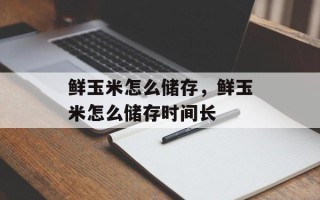 鲜玉米怎么储存，鲜玉米怎么储存时间长