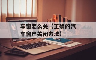 车窗怎么关（正确的汽车窗户关闭方法）